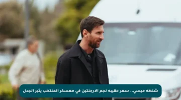 شنطة ميسي.. سعر حقيبة نجم الأرجنتين في معسكر المنتخب يثير الجدل